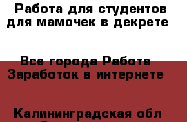 Работа для студентов,для мамочек в декрете. - Все города Работа » Заработок в интернете   . Калининградская обл.,Светлогорск г.